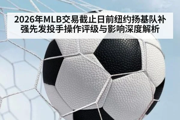 2026年MLB交易截止日前纽约扬基队补强先发投手操作评级与影响深度解析（jiuyou game）