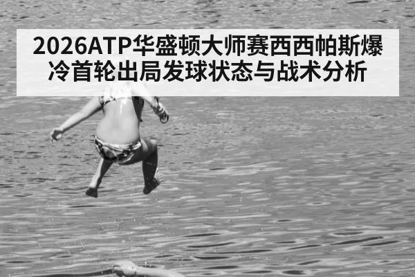 2026ATP华盛顿大师赛西西帕斯爆冷首轮出局发球状态与战术分析（jiuyou game）