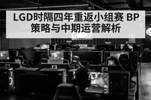 LGD时隔四年重返小组赛 BP策略与中期运营解析