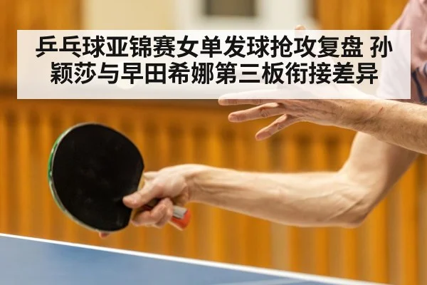 乒乓球亚锦赛女单发球抢攻复盘 孙颖莎与早田希娜第三板衔接差异 - jiuyou game