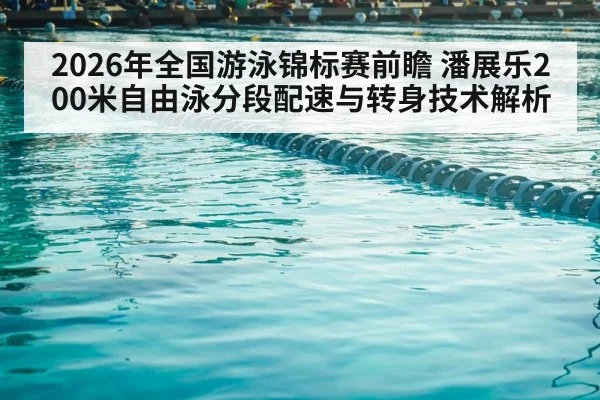 2026年全国游泳锦标赛前瞻 潘展乐200米自由泳分段配速与转身技术解析