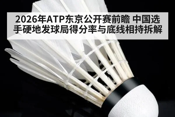 2026年ATP东京公开赛前瞻 中国选手硬地发球局得分率与底线相持拆解（jiuyou game）