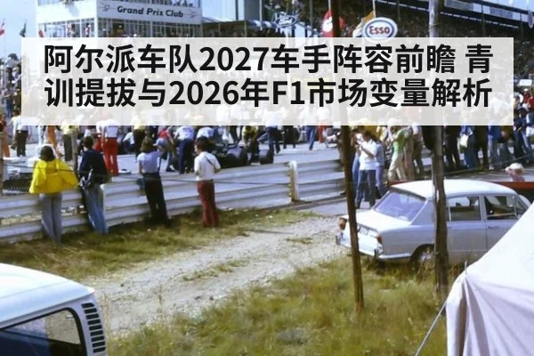 阿尔派车队2027车手阵容前瞻 青训提拔与2026年F1市场变量解析（jiuyou game）