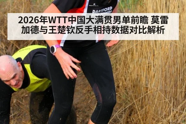 2026年WTT中国大满贯男单前瞻 莫雷加德与王楚钦反手相持数据对比解析