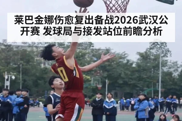 莱巴金娜伤愈复出备战2026武汉公开赛 发球局与接发站位前瞻分析（jiuyou game）