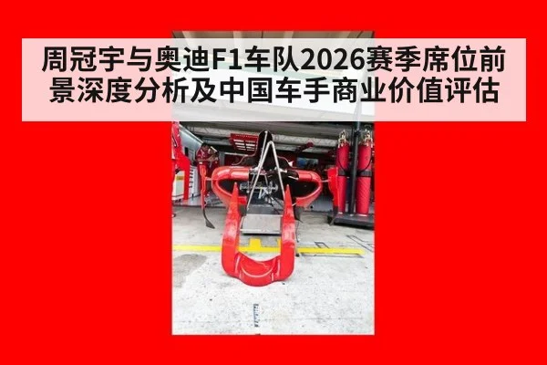 周冠宇与奥迪F1车队2026赛季席位前景深度分析及中国车手商业价值评估
