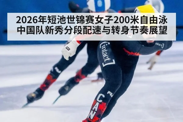 2026年短池世锦赛女子200米自由泳 中国队新秀分段配速与转身节奏展望