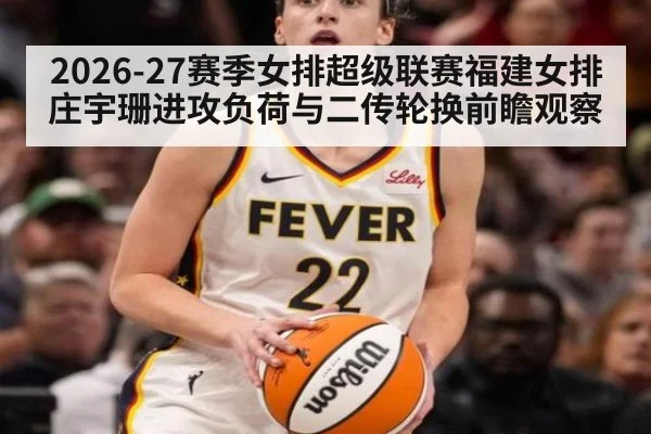 2026-27赛季女排超级联赛福建女排庄宇珊进攻负荷与二传轮换前瞻观察